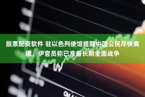 股票配资软件 驻以色列使馆提醒中国公民尽快离境，伊官员称已准备长期全面战争