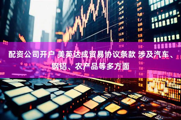 配资公司开户 美英达成贸易协议条款 涉及汽车、钢铝、农产品等多方面