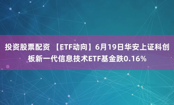 投资股票配资 【ETF动向】6月19日华安上证科创板新一代信息技术ETF基金跌0.16%