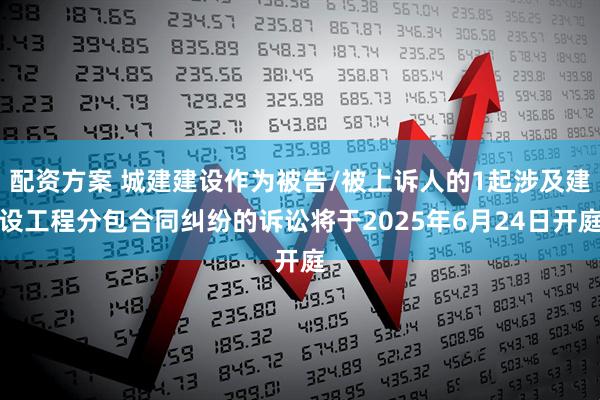 配资方案 城建建设作为被告/被上诉人的1起涉及建设工程分包合同纠纷的诉讼将于2025年6月24日开庭