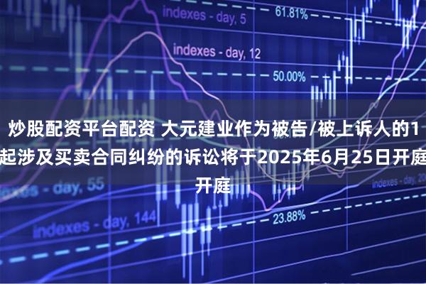炒股配资平台配资 大元建业作为被告/被上诉人的1起涉及买卖合同纠纷的诉讼将于2025年6月25日开庭