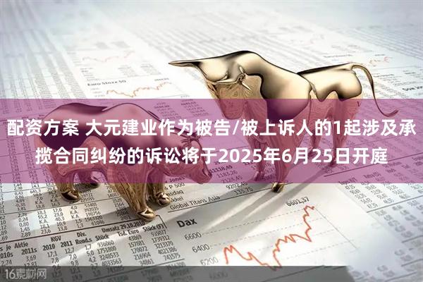 配资方案 大元建业作为被告/被上诉人的1起涉及承揽合同纠纷的诉讼将于2025年6月25日开庭