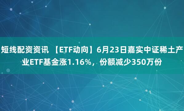 短线配资资讯 【ETF动向】6月23日嘉实中证稀土产业ETF基金涨1.16%，份额减少350万份