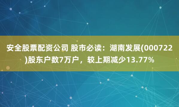 安全股票配资公司 股市必读：湖南发展(000722)股东户数7万户，较上期减少13.77%