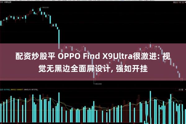 配资炒股平 OPPO Find X9Ultra很激进: 视觉无黑边全面屏设计, 强如开挂