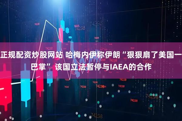正规配资炒股网站 哈梅内伊称伊朗“狠狠扇了美国一巴掌” 该国立法暂停与IAEA的合作