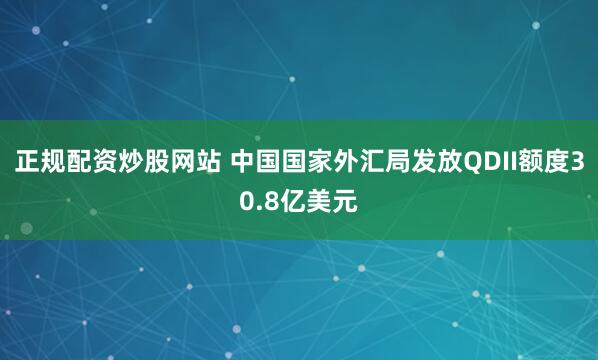 正规配资炒股网站 中国国家外汇局发放QDII额度30.8亿美元