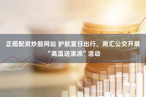 正规配资炒股网站 护航夏日出行，南汇公交开展“高温送清凉”活动