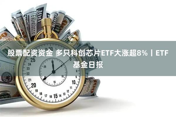 股票配资资金 多只科创芯片ETF大涨超8%丨ETF基金日报