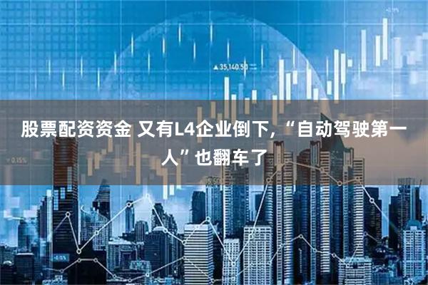 股票配资资金 又有L4企业倒下, “自动驾驶第一人”也翻车了