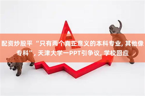 配资炒股平 “只有两个真正意义的本科专业, 其他像专科”, 天津大学一PPT引争议, 学校回应