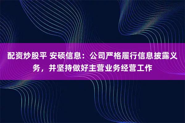 配资炒股平 安硕信息：公司严格履行信息披露义务，并坚持做好主营业务经营工作