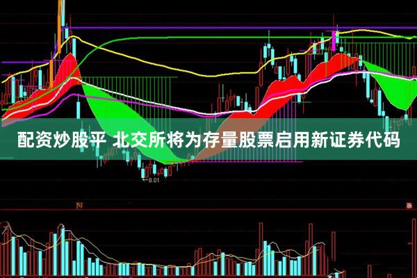 配资炒股平 北交所将为存量股票启用新证券代码