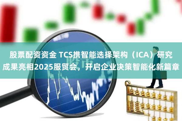股票配资资金 TCS携智能选择架构（ICA）研究成果亮相2025服贸会，开启企业决策智能化新篇章