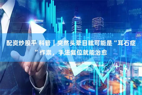 配资炒股平 科普｜突然头晕目眩可能是“耳石症”作祟，手法复位就能治愈