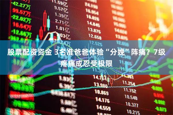 股票配资资金 3名准爸爸体验“分娩”阵痛？7级疼痛成忍受极限