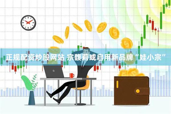 正规配资炒股网站 宗馥莉或启用新品牌“娃小宗”