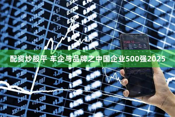 配资炒股平 车企与品牌之中国企业500强2025