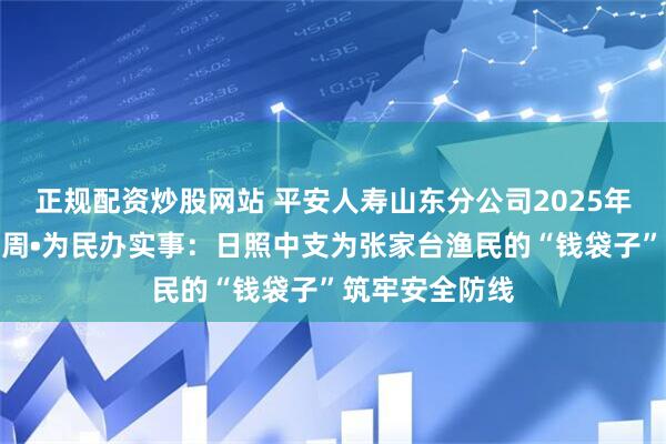 正规配资炒股网站 平安人寿山东分公司2025年金融教育宣传周•为民办实事：日照中支为张家台渔民的“钱袋子”筑牢安全防线