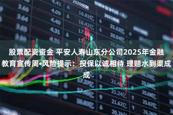 股票配资资金 平安人寿山东分公司2025年金融教育宣传周•风险提示：投保以诚相待 理赔水到渠成