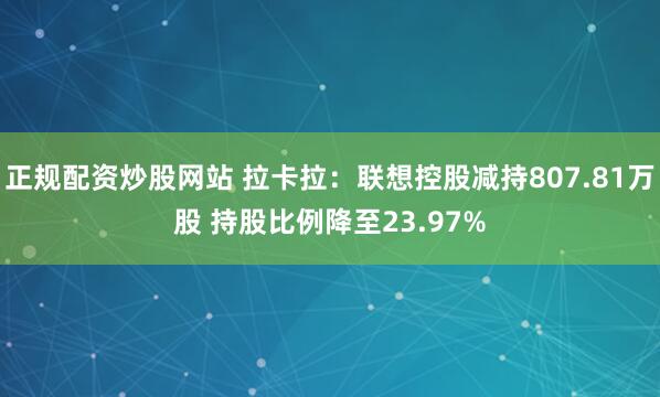 正规配资炒股网站 拉卡拉：联想控股减持807.81万股 持股比例降至23.97%