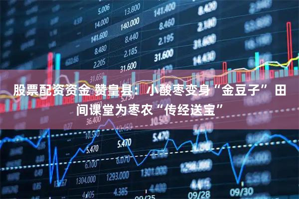 股票配资资金 赞皇县：小酸枣变身“金豆子” 田间课堂为枣农“传经送宝”