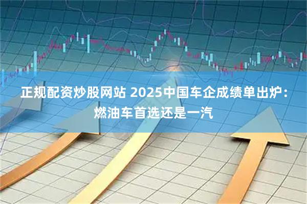 正规配资炒股网站 2025中国车企成绩单出炉：燃油车首选还是一汽