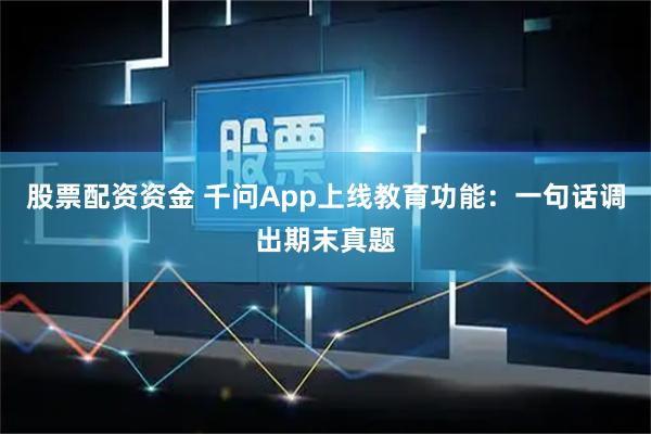 股票配资资金 千问App上线教育功能：一句话调出期末真题