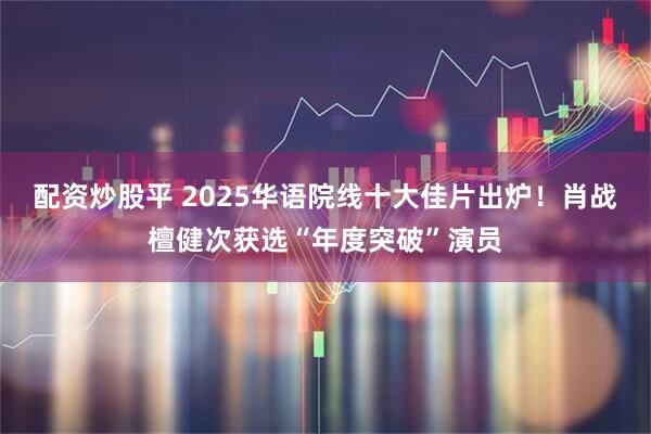 配资炒股平 2025华语院线十大佳片出炉！肖战檀健次获选“年度突破”演员