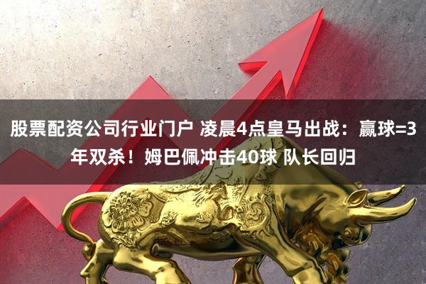 股票配资公司行业门户 凌晨4点皇马出战：赢球=3年双杀！姆巴佩冲击40球 队长回归