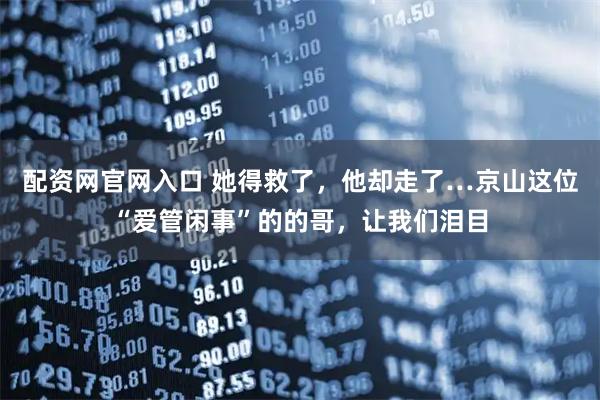 配资网官网入口 她得救了，他却走了…京山这位“爱管闲事”的的哥，让我们泪目