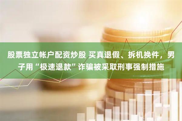 股票独立帐户配资炒股 买真退假、拆机换件，男子用“极速退款”诈骗被采取刑事强制措施