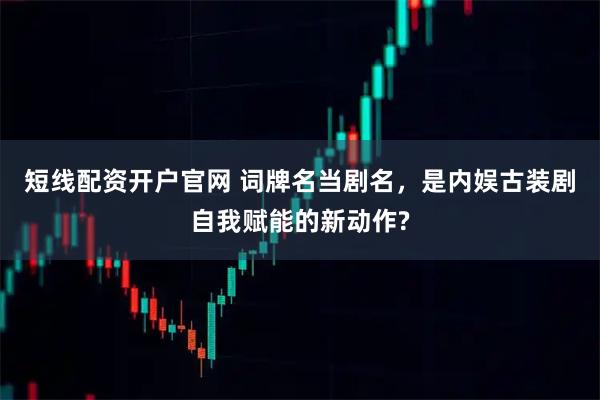 短线配资开户官网 词牌名当剧名，是内娱古装剧自我赋能的新动作?