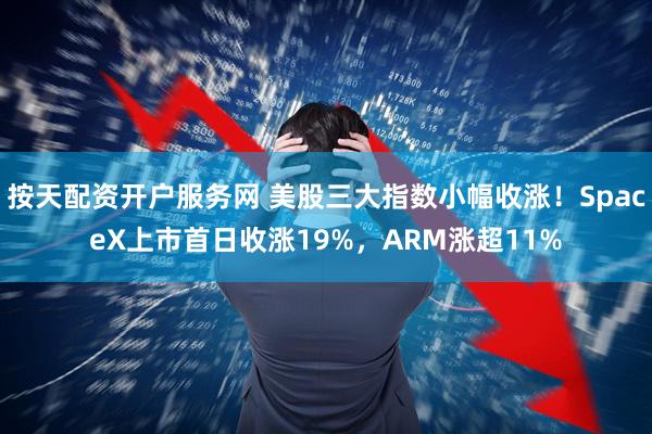 按天配资开户服务网 美股三大指数小幅收涨！SpaceX上市首日收涨19%，ARM涨超11%