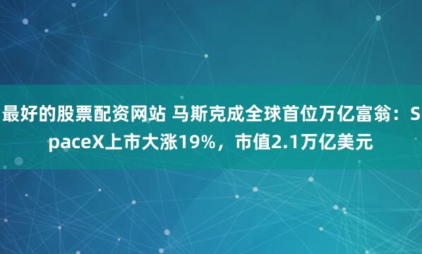 最好的股票配资网站 马斯克成全球首位万亿富翁：SpaceX上市大涨19%，市值2.1万亿美元