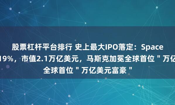 股票杠杆平台排行 史上最大IPO落定：SpaceX首日暴涨19%，市值2.1万亿美元，马斯克加冕全球首位＂万亿美元富豪＂