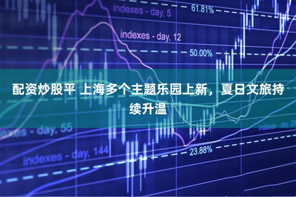 配资炒股平 上海多个主题乐园上新，夏日文旅持续升温