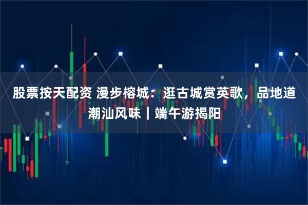 股票按天配资 漫步榕城：逛古城赏英歌，品地道潮汕风味｜端午游揭阳